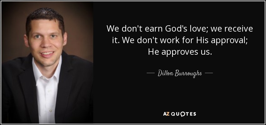 We don't earn God's love; we receive it. We don't work for His approval; He approves us. - Dillon Burroughs