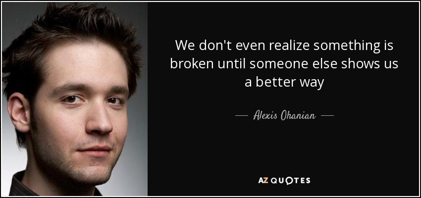 We don't even realize something is broken until someone else shows us a better way - Alexis Ohanian