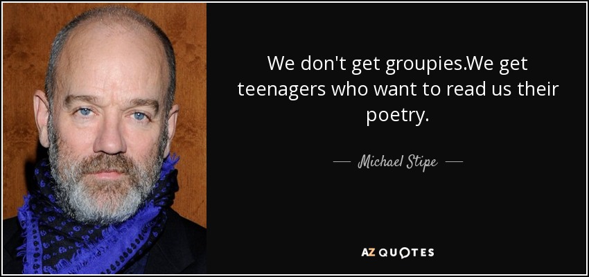 We don't get groupies.We get teenagers who want to read us their poetry. - Michael Stipe