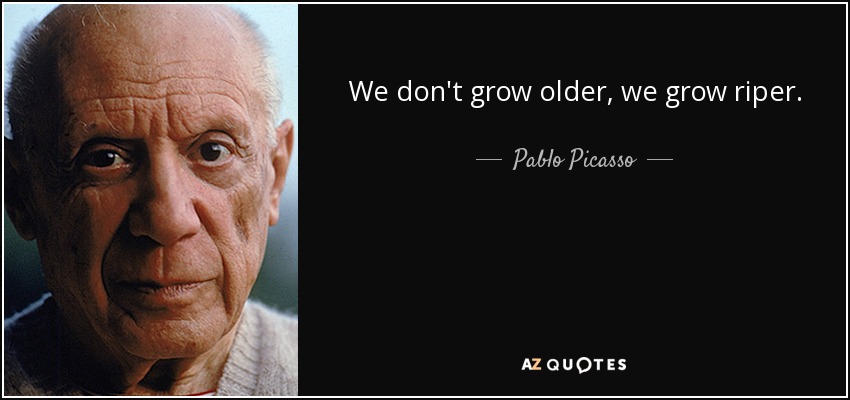 We don't grow older, we grow riper. - Pablo Picasso