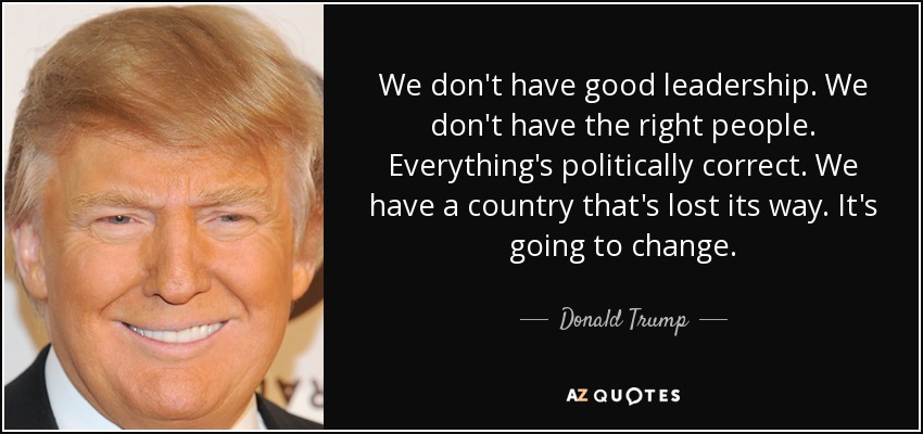 We don't have good leadership. We don't have the right people. Everything's politically correct. We have a country that's lost its way. It's going to change. - Donald Trump