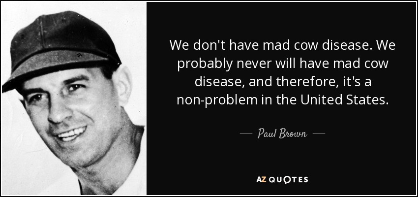 We don't have mad cow disease. We probably never will have mad cow disease, and therefore, it's a non-problem in the United States. - Paul Brown