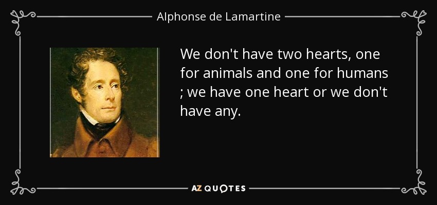 We don't have two hearts, one for animals and one for humans ; we have one heart or we don't have any. - Alphonse de Lamartine