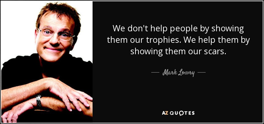 We don't help people by showing them our trophies. We help them by showing them our scars. - Mark Lowry