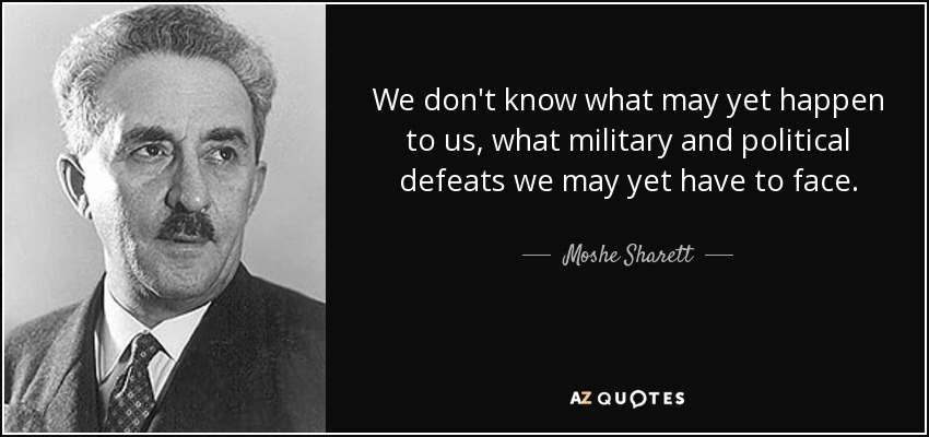 We don't know what may yet happen to us, what military and political defeats we may yet have to face. - Moshe Sharett