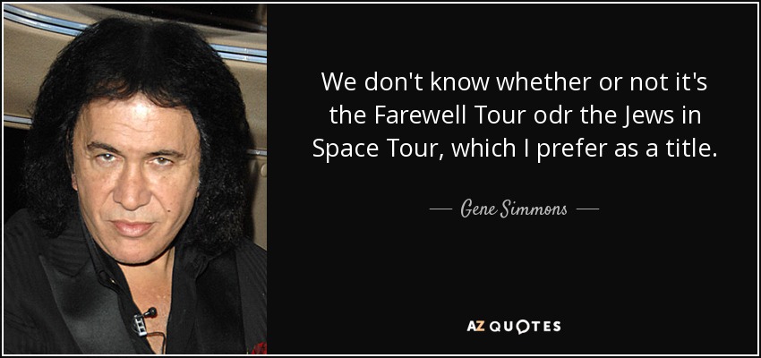 We don't know whether or not it's the Farewell Tour odr the Jews in Space Tour, which I prefer as a title. - Gene Simmons