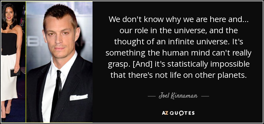 We don't know why we are here and . . . our role in the universe, and the thought of an infinite universe. It's something the human mind can't really grasp. [And] it's statistically impossible that there's not life on other planets. - Joel Kinnaman