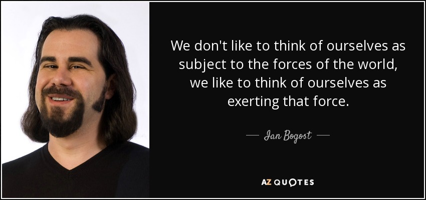 We don't like to think of ourselves as subject to the forces of the world, we like to think of ourselves as exerting that force. - Ian Bogost