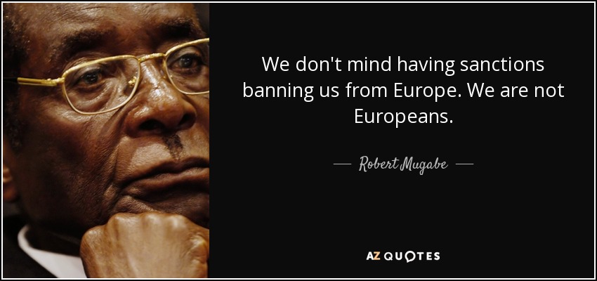 We don't mind having sanctions banning us from Europe. We are not Europeans. - Robert Mugabe