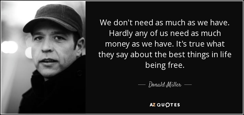 We don't need as much as we have. Hardly any of us need as much money as we have. It's true what they say about the best things in life being free. - Donald Miller