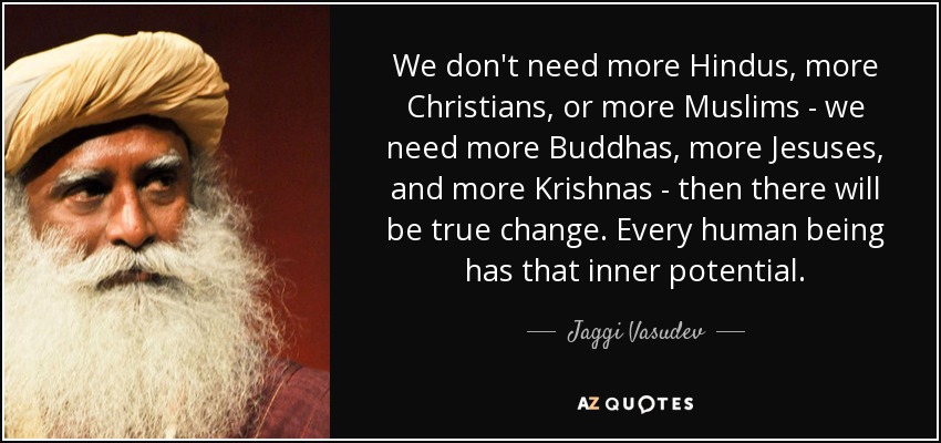 We don't need more Hindus, more Christians, or more Muslims - we need more Buddhas, more Jesuses, and more Krishnas - then there will be true change. Every human being has that inner potential. - Jaggi Vasudev