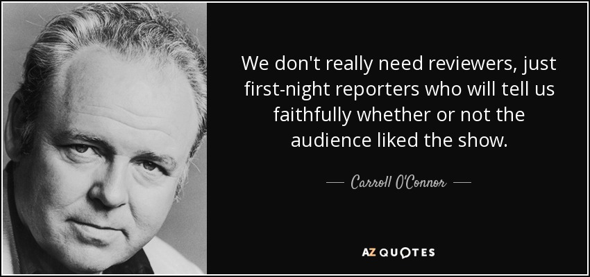 We don't really need reviewers, just first-night reporters who will tell us faithfully whether or not the audience liked the show. - Carroll O'Connor