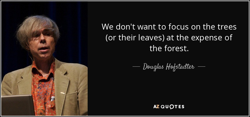 We don't want to focus on the trees (or their leaves) at the expense of the forest. - Douglas Hofstadter