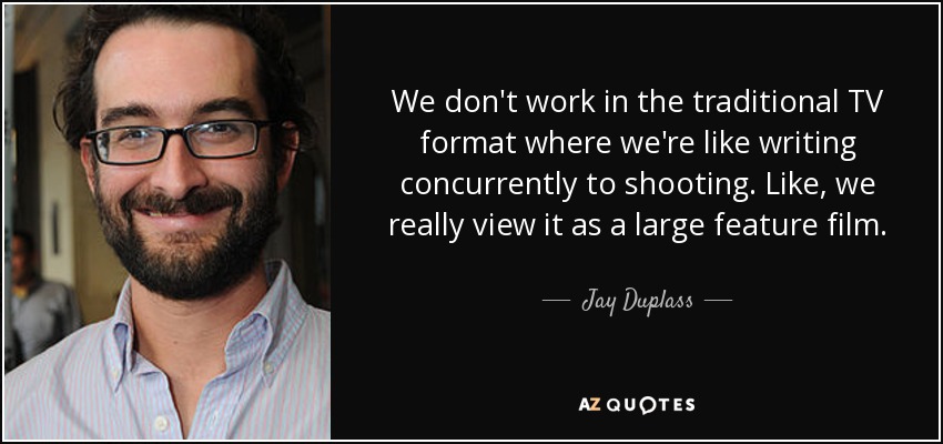 We don't work in the traditional TV format where we're like writing concurrently to shooting. Like, we really view it as a large feature film. - Jay Duplass