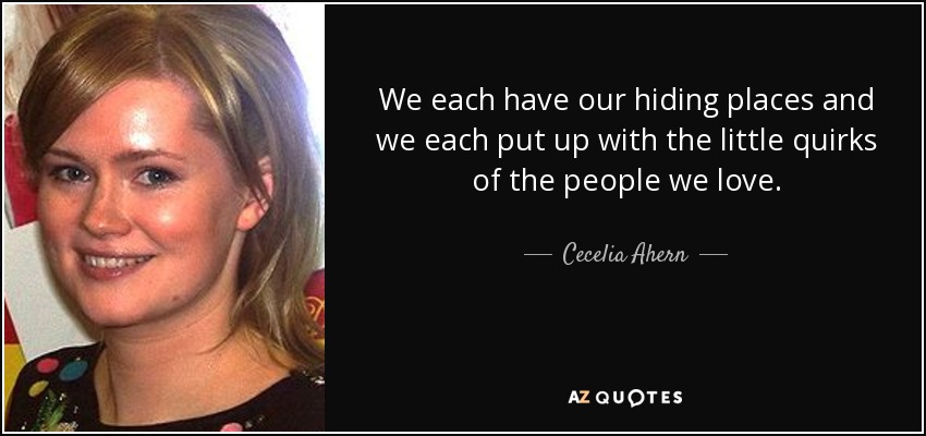 We each have our hiding places and we each put up with the little quirks of the people we love. - Cecelia Ahern