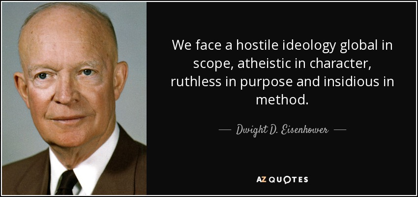 We face a hostile ideology global in scope, atheistic in character, ruthless in purpose and insidious in method. - Dwight D. Eisenhower