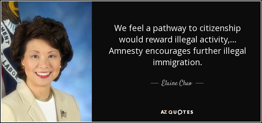 We feel a pathway to citizenship would reward illegal activity, ... Amnesty encourages further illegal immigration. - Elaine Chao
