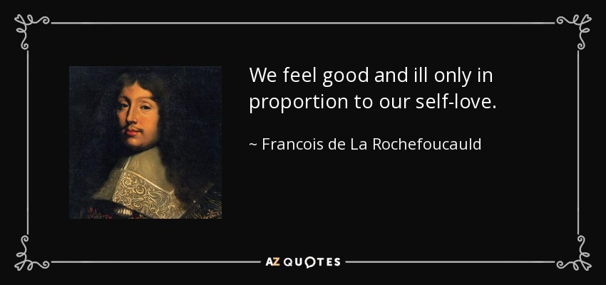 We feel good and ill only in proportion to our self-love. - Francois de La Rochefoucauld