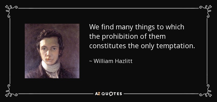 We find many things to which the prohibition of them constitutes the only temptation. - William Hazlitt