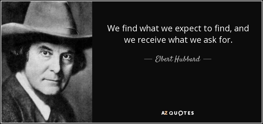 We find what we expect to find, and we receive what we ask for. - Elbert Hubbard