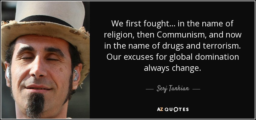 We first fought... in the name of religion, then Communism, and now in the name of drugs and terrorism. Our excuses for global domination always change. - Serj Tankian