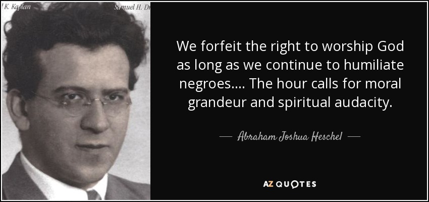 We forfeit the right to worship God as long as we continue to humiliate negroes. ... The hour calls for moral grandeur and spiritual audacity. - Abraham Joshua Heschel