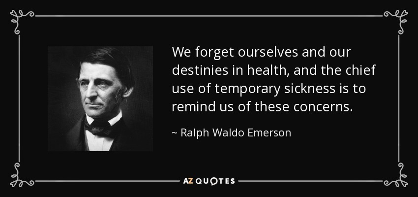 We forget ourselves and our destinies in health, and the chief use of temporary sickness is to remind us of these concerns. - Ralph Waldo Emerson