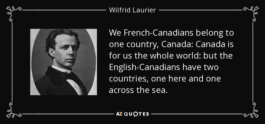 We French-Canadians belong to one country, Canada: Canada is for us the whole world: but the English-Canadians have two countries, one here and one across the sea. - Wilfrid Laurier