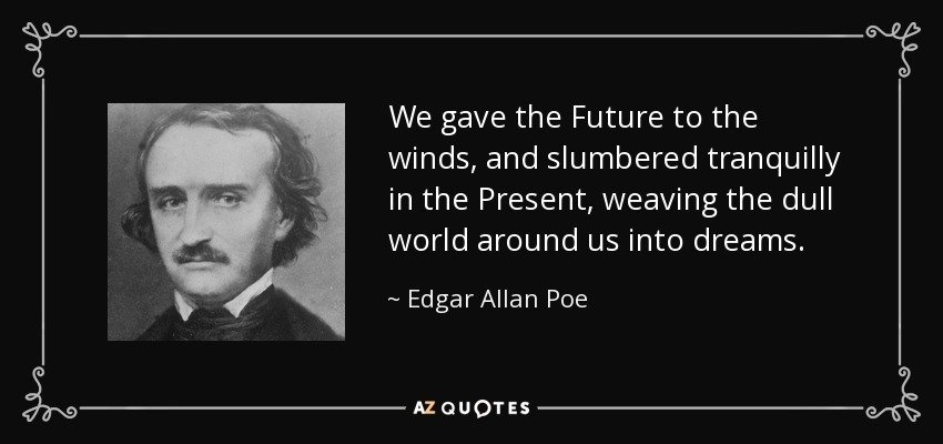 We gave the Future to the winds, and slumbered tranquilly in the Present, weaving the dull world around us into dreams. - Edgar Allan Poe