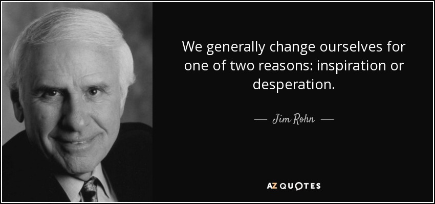 We generally change ourselves for one of two reasons: inspiration or desperation. - Jim Rohn