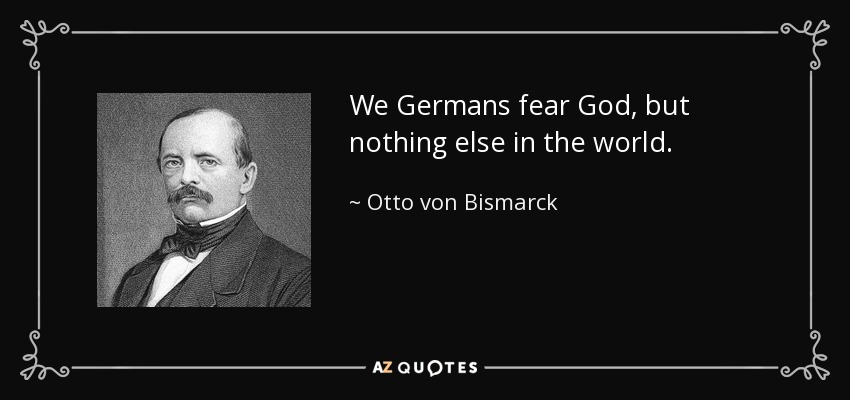 We Germans fear God, but nothing else in the world. - Otto von Bismarck