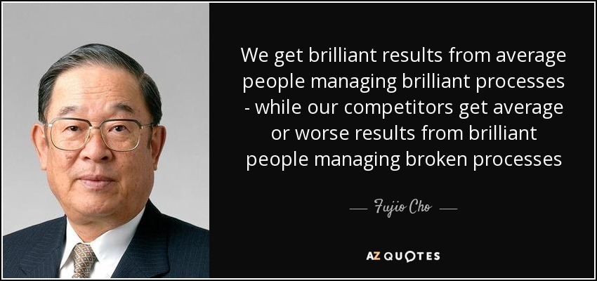 We get brilliant results from average people managing brilliant processes - while our competitors get average or worse results from brilliant people managing broken processes - Fujio Cho