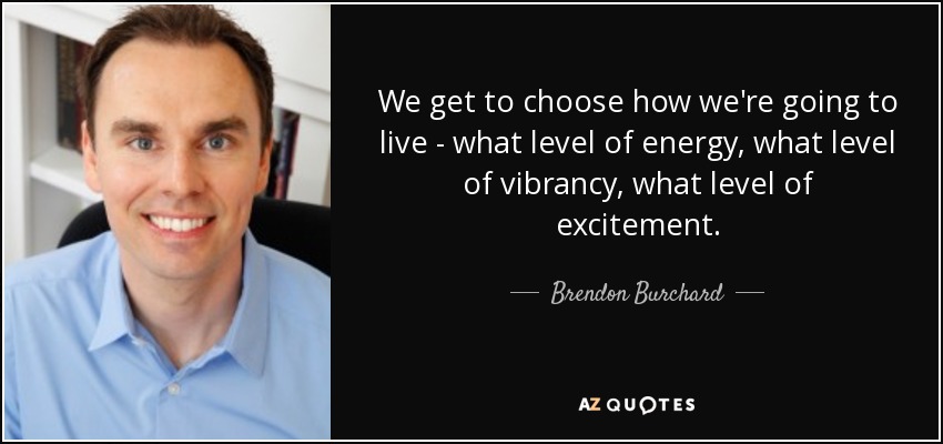 We get to choose how we're going to live - what level of energy, what level of vibrancy, what level of excitement. - Brendon Burchard