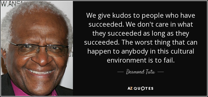 We give kudos to people who have succeeded. We don't care in what they succeeded as long as they succeeded. The worst thing that can happen to anybody in this cultural environment is to fail. - Desmond Tutu