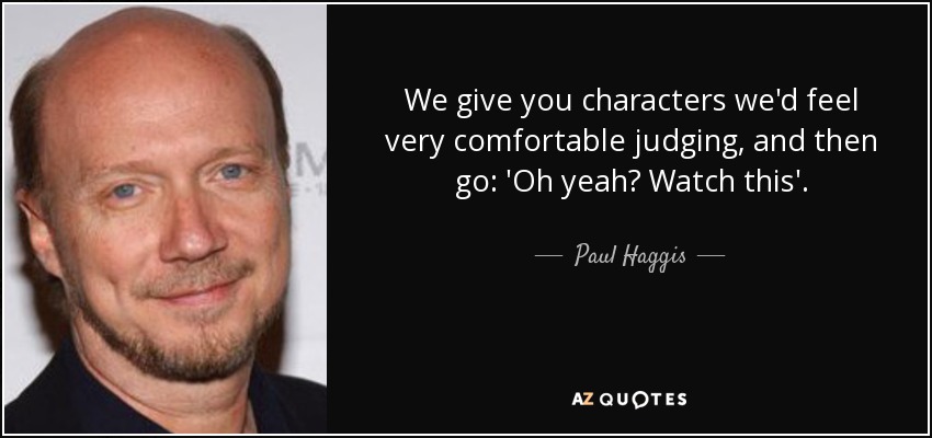 We give you characters we'd feel very comfortable judging, and then go: 'Oh yeah? Watch this'. - Paul Haggis