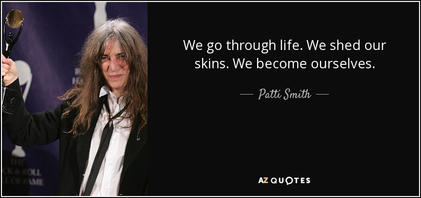 We go through life. We shed our skins. We become ourselves. - Patti Smith