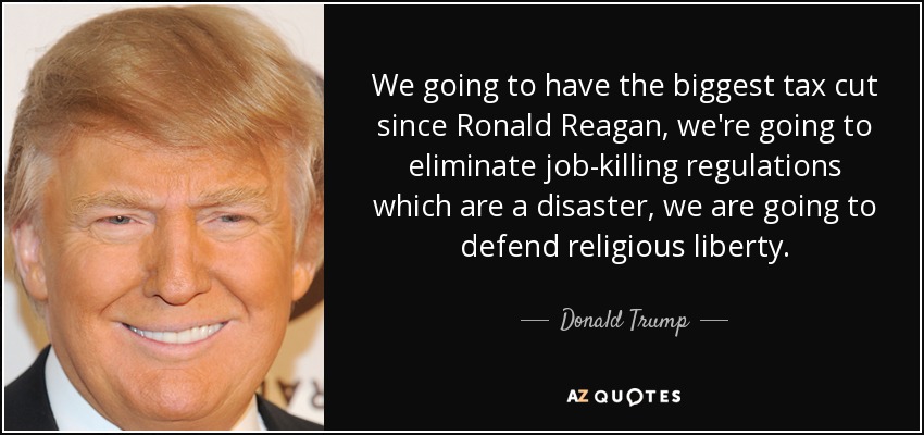 We going to have the biggest tax cut since Ronald Reagan, we're going to eliminate job-killing regulations which are a disaster, we are going to defend religious liberty. - Donald Trump