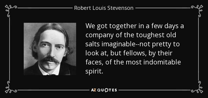 We got together in a few days a company of the toughest old salts imaginable--not pretty to look at, but fellows, by their faces, of the most indomitable spirit. - Robert Louis Stevenson