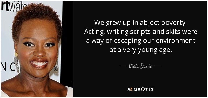 We grew up in abject poverty. Acting, writing scripts and skits were a way of escaping our environment at a very young age. - Viola Davis