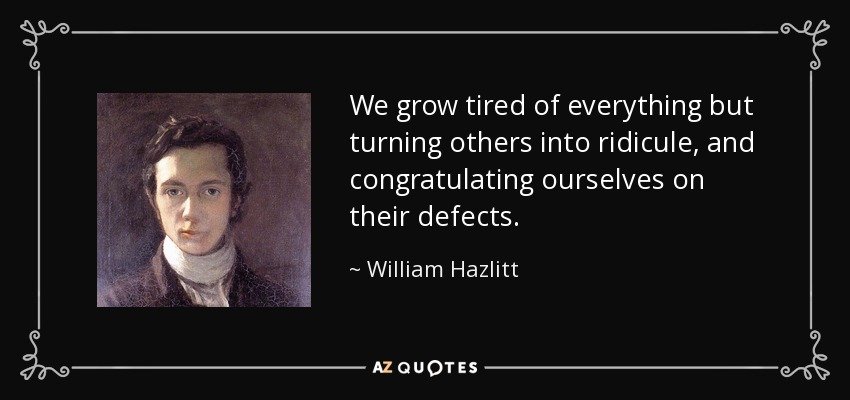 We grow tired of everything but turning others into ridicule, and congratulating ourselves on their defects. - William Hazlitt