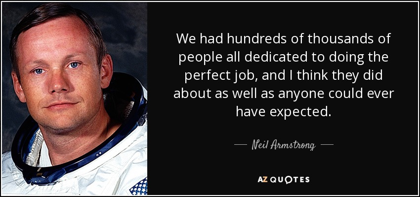 We had hundreds of thousands of people all dedicated to doing the perfect job, and I think they did about as well as anyone could ever have expected. - Neil Armstrong
