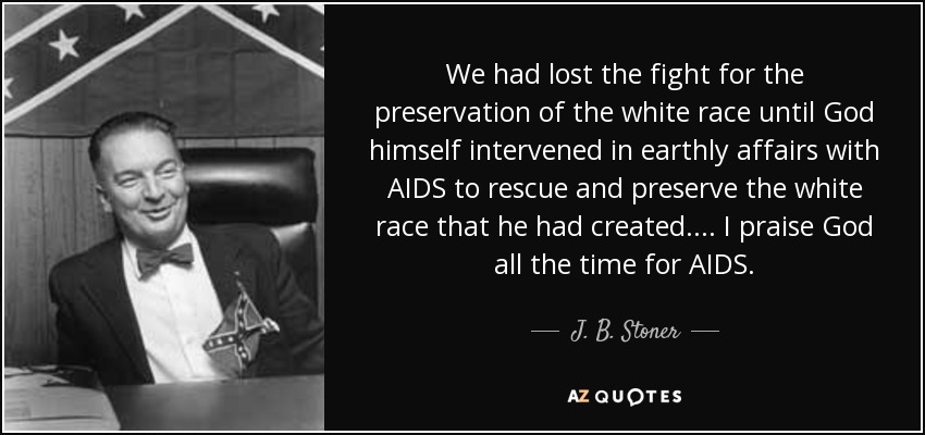 We had lost the fight for the preservation of the white race until God himself intervened in earthly affairs with AIDS to rescue and preserve the white race that he had created.... I praise God all the time for AIDS. - J. B. Stoner