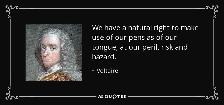 We have a natural right to make use of our pens as of our tongue, at our peril, risk and hazard. - Voltaire