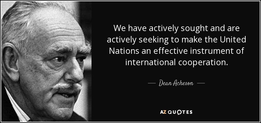 We have actively sought and are actively seeking to make the United Nations an effective instrument of international cooperation. - Dean Acheson