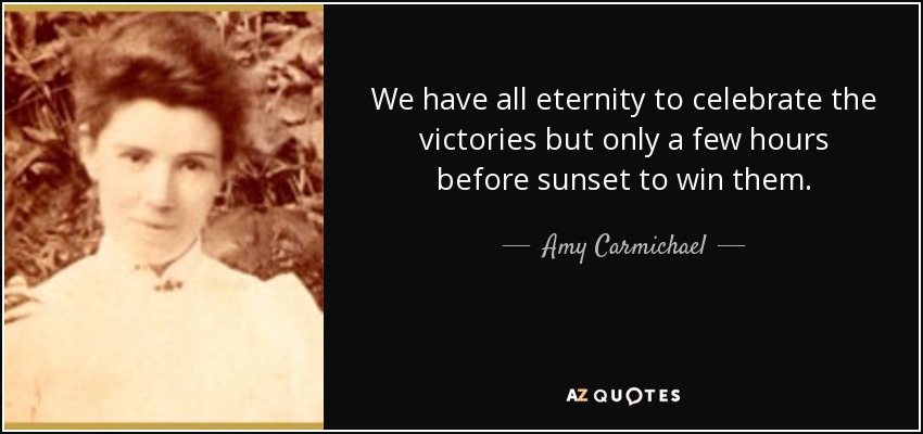 We have all eternity to celebrate the victories but only a few hours before sunset to win them. - Amy Carmichael