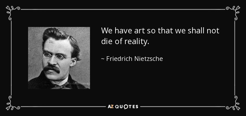 We have art so that we shall not die of reality. - Friedrich Nietzsche