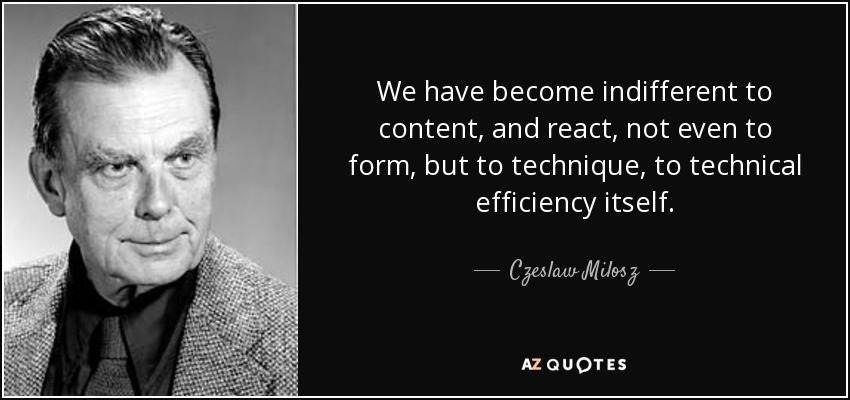 We have become indifferent to content, and react, not even to form, but to technique, to technical efficiency itself. - Czeslaw Milosz