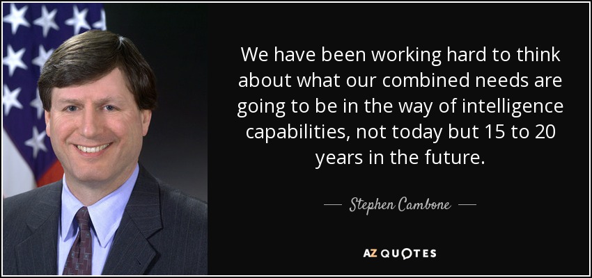 We have been working hard to think about what our combined needs are going to be in the way of intelligence capabilities, not today but 15 to 20 years in the future. - Stephen Cambone