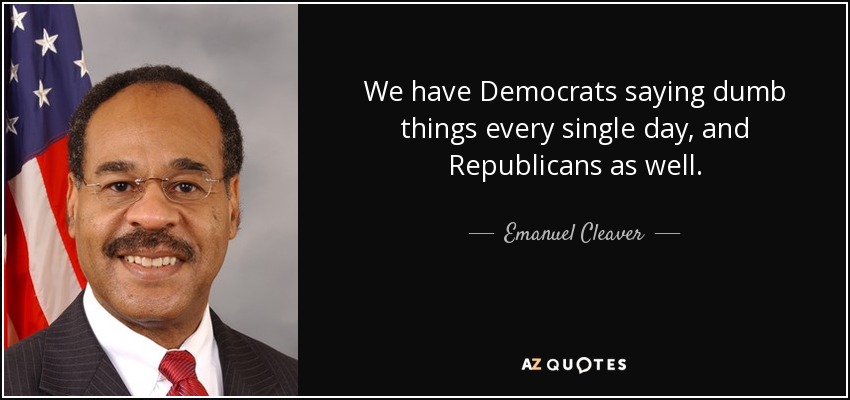 We have Democrats saying dumb things every single day, and Republicans as well. - Emanuel Cleaver