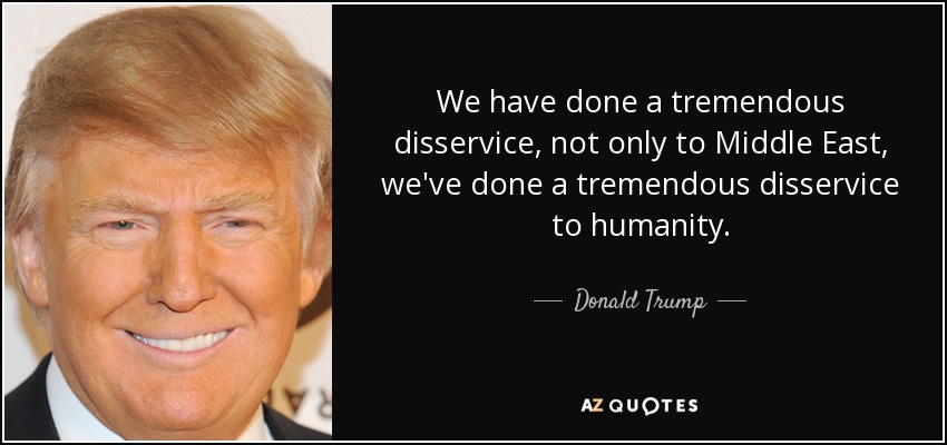 We have done a tremendous disservice, not only to Middle East, we've done a tremendous disservice to humanity. - Donald Trump